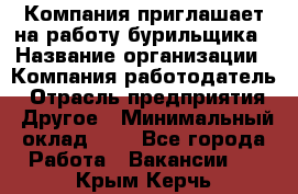 Компания приглашает на работу бурильщика › Название организации ­ Компания-работодатель › Отрасль предприятия ­ Другое › Минимальный оклад ­ 1 - Все города Работа » Вакансии   . Крым,Керчь